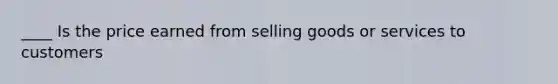 ____ Is the price earned from selling goods or services to customers