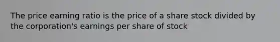 The price earning ratio is the price of a share stock divided by the corporation's earnings per share of stock