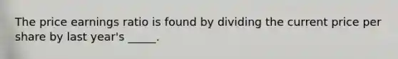 The price earnings ratio is found by dividing the current price per share by last year's _____.
