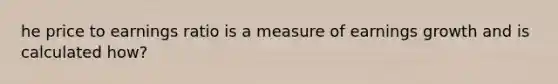 he price to earnings ratio is a measure of earnings growth and is calculated how?