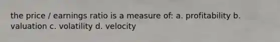 the price / earnings ratio is a measure of: a. profitability b. valuation c. volatility d. velocity