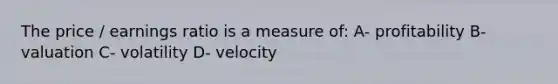 The price / earnings ratio is a measure of: A- profitability B- valuation C- volatility D- velocity