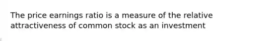 The price earnings ratio is a measure of the relative attractiveness of common stock as an investment