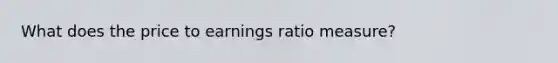 What does the price to earnings ratio measure?