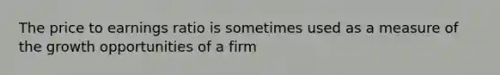 The price to earnings ratio is sometimes used as a measure of the growth opportunities of a firm