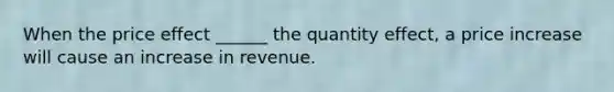 When the price effect ______ the quantity effect, a price increase will cause an increase in revenue.