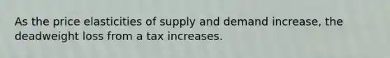 As the price elasticities of supply and demand increase, the deadweight loss from a tax increases.