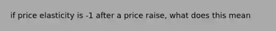 if price elasticity is -1 after a price raise, what does this mean