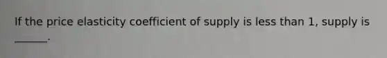 If the price elasticity coefficient of supply is <a href='https://www.questionai.com/knowledge/k7BtlYpAMX-less-than' class='anchor-knowledge'>less than</a> 1, supply is ______.