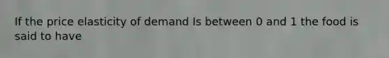 If the price elasticity of demand Is between 0 and 1 the food is said to have