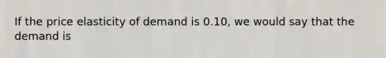 If the price elasticity of demand is 0.10, we would say that the demand is