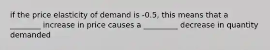 if the price elasticity of demand is -0.5, this means that a ________ increase in price causes a _________ decrease in quantity demanded