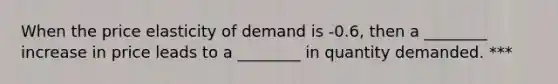 When the price elasticity of demand is -0.6, then a ________ increase in price leads to a ________ in quantity demanded. ***