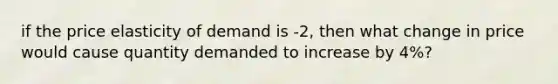 if the price elasticity of demand is -2, then what change in price would cause quantity demanded to increase by 4%?