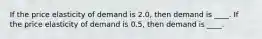 If the price elasticity of demand is​ 2.0, then demand is​ ____. If the price elasticity of demand is​ 0.5, then demand is​ ____.