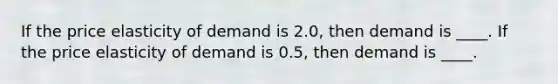 If the price elasticity of demand is​ 2.0, then demand is​ ____. If the price elasticity of demand is​ 0.5, then demand is​ ____.