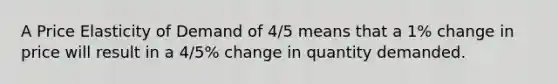 A Price Elasticity of Demand of 4/5 means that a 1% change in price will result in a 4/5% change in quantity demanded.