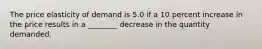 The price elasticity of demand is 5.0 if a 10 percent increase in the price results in a ________ decrease in the quantity demanded.