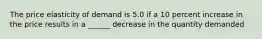 The price elasticity of demand is 5.0 if a 10 percent increase in the price results in a ______ decrease in the quantity demanded