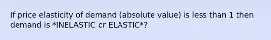 If price elasticity of demand (absolute value) is less than 1 then demand is *INELASTIC or ELASTIC*?