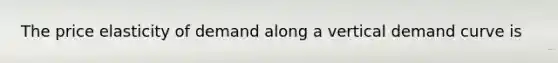 The price elasticity of demand along a vertical demand curve is