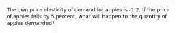 The own price elasticity of demand for apples is -1.2. If the price of apples falls by 5 percent, what will happen to the quantity of apples demanded?