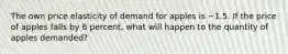 The own price elasticity of demand for apples is −1.5. If the price of apples falls by 6 percent, what will happen to the quantity of apples demanded?