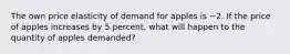 The own price elasticity of demand for apples is −2. If the price of apples increases by 5 percent, what will happen to the quantity of apples demanded?