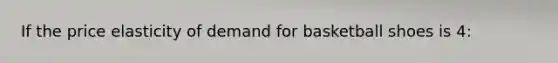 If the price elasticity of demand for basketball shoes is 4: