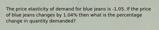 The price elasticity of demand for blue jeans is -1.05. If the price of blue jeans changes by 1.04% then what is the percentage change in quantity demanded?