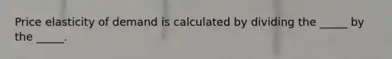 Price elasticity of demand is calculated by dividing the _____ by the _____.