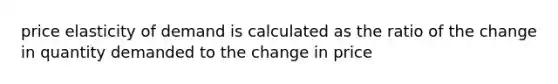 price elasticity of demand is calculated as the ratio of the change in quantity demanded to the change in price