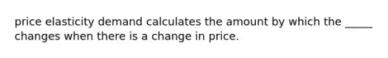 price elasticity demand calculates the amount by which the _____ changes when there is a change in price.