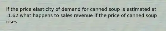 if the price elasticity of demand for canned soup is estimated at -1.62 what happens to sales revenue if the price of canned soup rises