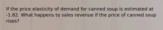 If the price elasticity of demand for canned soup is estimated at -1.62. What happens to sales revenue if the price of canned soup​ rises?