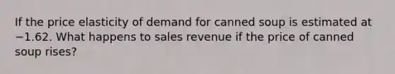 If the price elasticity of demand for canned soup is estimated at −1.62. What happens to sales revenue if the price of canned soup​ rises?