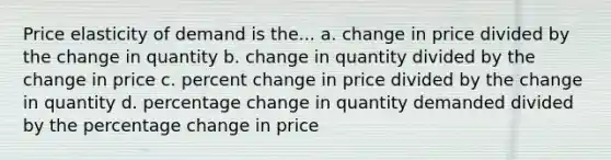 Price elasticity of demand is the... a. change in price divided by the change in quantity b. change in quantity divided by the change in price c. percent change in price divided by the change in quantity d. percentage change in quantity demanded divided by the percentage change in price