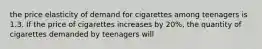 the price elasticity of demand for cigarettes among teenagers is 1.3. If the price of cigarettes increases by​ 20%, the quantity of cigarettes demanded by teenagers will