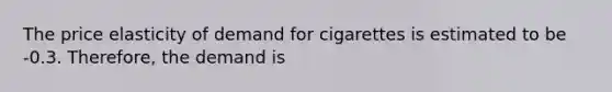 The price elasticity of demand for cigarettes is estimated to be -0.3. Therefore, the demand is