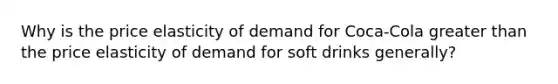 Why is the price elasticity of demand for Coca-Cola <a href='https://www.questionai.com/knowledge/ktgHnBD4o3-greater-than' class='anchor-knowledge'>greater than</a> the price elasticity of demand for soft drinks generally?