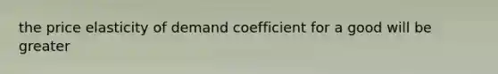 the price elasticity of demand coefficient for a good will be greater