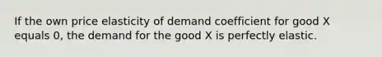 If the own price elasticity of demand coefficient for good X equals 0, the demand for the good X is perfectly elastic.