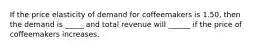 If the price elasticity of demand for coffeemakers is 1.50, then the demand is _____ and total revenue will ______ if the price of coffeemakers increases.