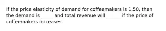 If the price elasticity of demand for coffeemakers is 1.50, then the demand is _____ and total revenue will ______ if the price of coffeemakers increases.