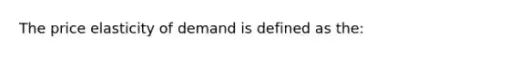 The price elasticity of demand is defined as the: