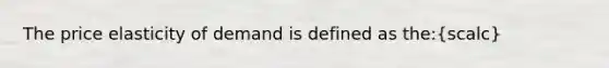 The price elasticity of demand is defined as the:(scalc)