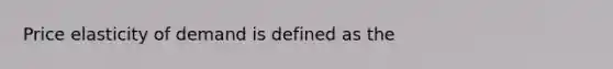 Price elasticity of demand is defined as the