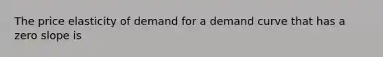 The price elasticity of demand for a demand curve that has a zero slope is