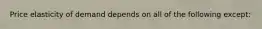 Price elasticity of demand depends on all of the following except: