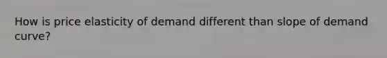 How is price elasticity of demand different than slope of demand curve?